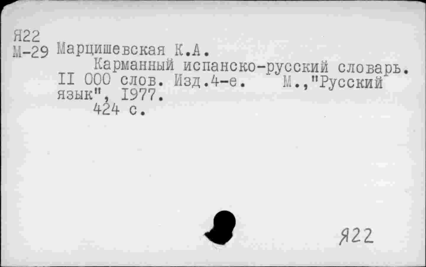 ﻿Я22
М-29 Марцишевская^К.А.
Карманный испанско-русский словарь.
II 000 слов. Изд.4-е.	М.,"Русский
язык", 1977.
424 с.
Я22